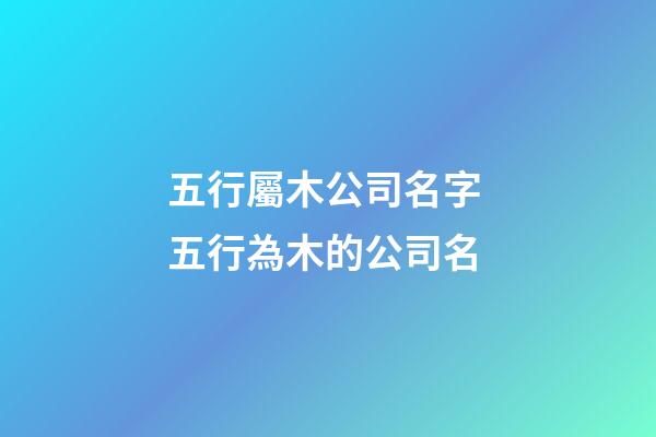 五行屬木公司名字 五行為木的公司名-第1張-公司起名-玄機派
